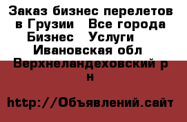 Заказ бизнес перелетов в Грузии - Все города Бизнес » Услуги   . Ивановская обл.,Верхнеландеховский р-н